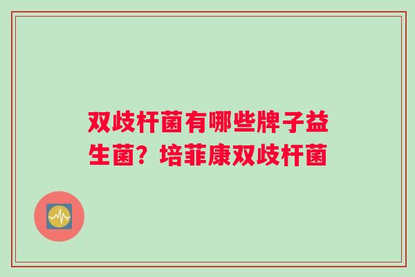 双歧杆菌有哪些牌子益生菌？培菲康双歧杆菌