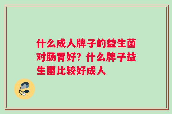 什么成人牌子的益生菌对肠胃好？什么牌子益生菌比较好成人