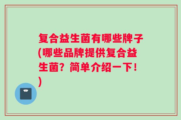 复合益生菌有哪些牌子(哪些品牌提供复合益生菌？简单介绍一下！)