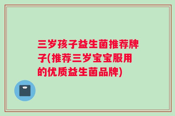 三岁孩子益生菌推荐牌子(推荐三岁宝宝服用的优质益生菌品牌)