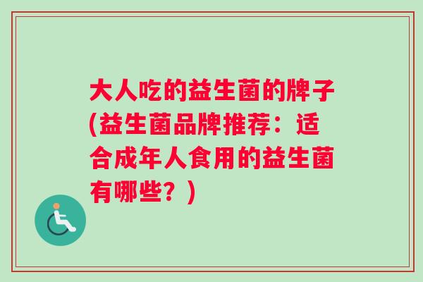 大人吃的益生菌的牌子(益生菌品牌推荐：适合成年人食用的益生菌有哪些？)