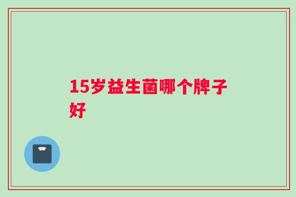 15岁益生菌哪个牌子好