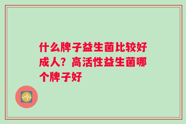 什么牌子益生菌比较好成人？高活性益生菌哪个牌子好