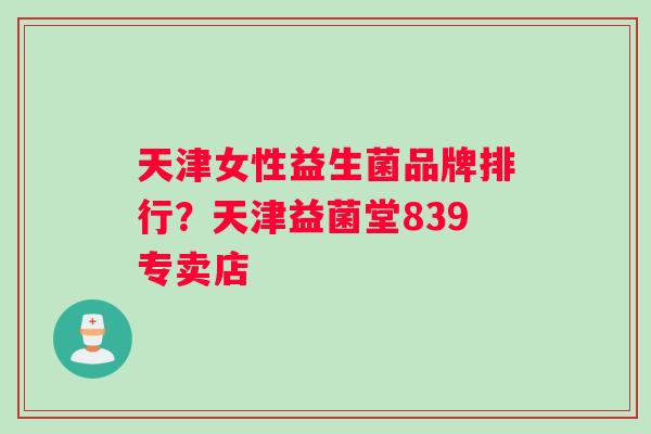 天津女性益生菌品牌排行？天津益菌堂839专卖店