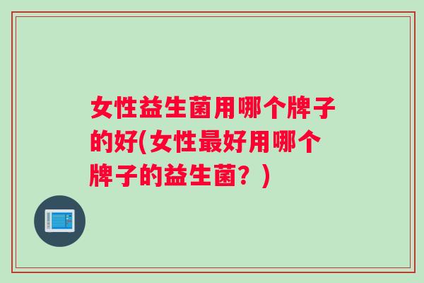 女性益生菌用哪个牌子的好(女性最好用哪个牌子的益生菌？)