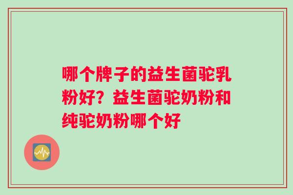 哪个牌子的益生菌驼乳粉好？益生菌驼奶粉和纯驼奶粉哪个好