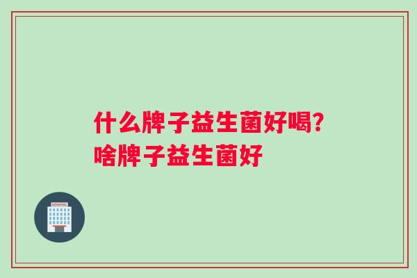 什么牌子益生菌好喝？啥牌子益生菌好