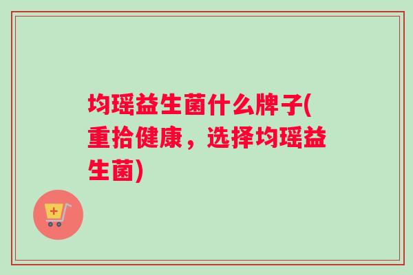 均瑶益生菌什么牌子(重拾健康，选择均瑶益生菌)