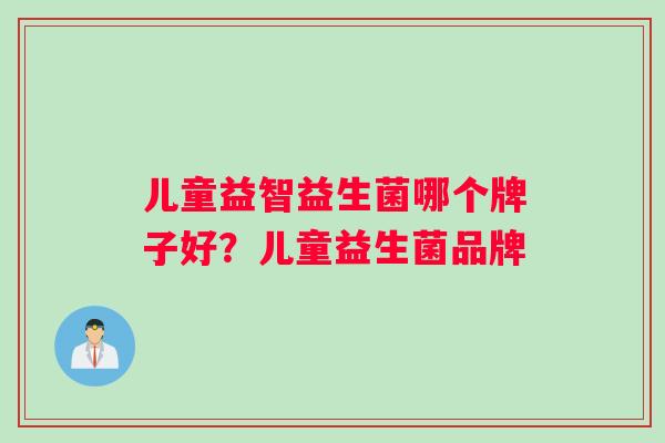 儿童益智益生菌哪个牌子好？儿童益生菌品牌