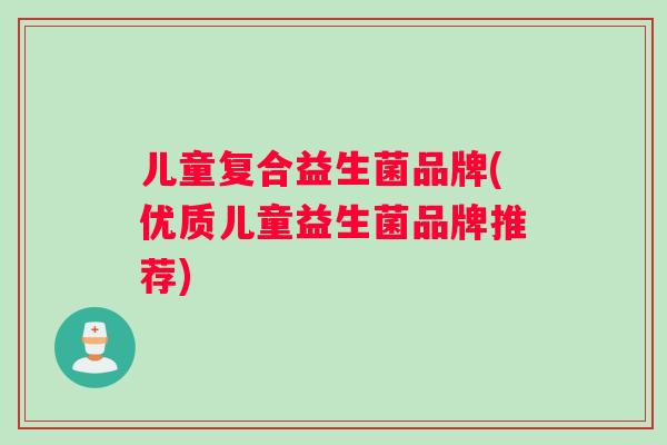 儿童复合益生菌品牌(优质儿童益生菌品牌推荐)
