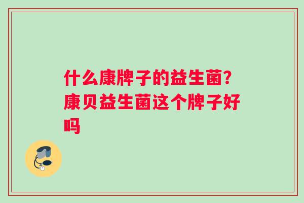 什么康牌子的益生菌？康贝益生菌这个牌子好吗