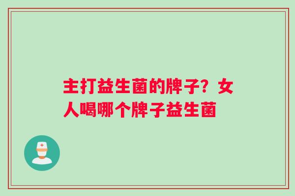主打益生菌的牌子？女人喝哪个牌子益生菌