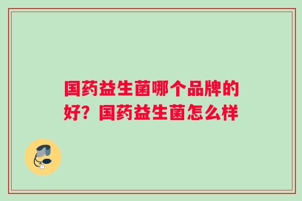 国药益生菌哪个品牌的好？国药益生菌怎么样