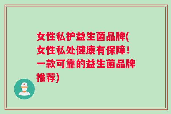 女性私护益生菌品牌(女性私处健康有保障！一款可靠的益生菌品牌推荐)