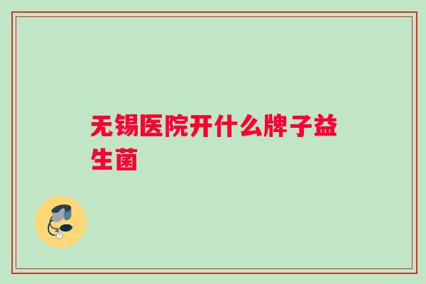 无锡医院开什么牌子益生菌