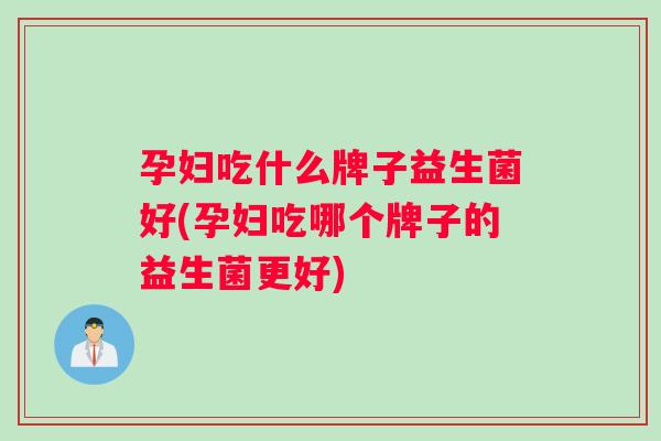 孕妇吃什么牌子益生菌好(孕妇吃哪个牌子的益生菌更好)