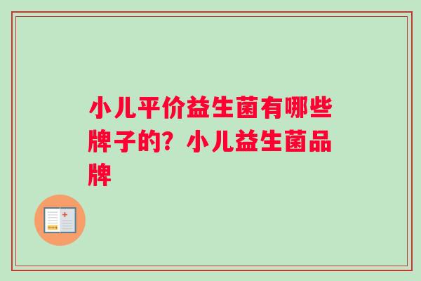 小儿平价益生菌有哪些牌子的？小儿益生菌品牌