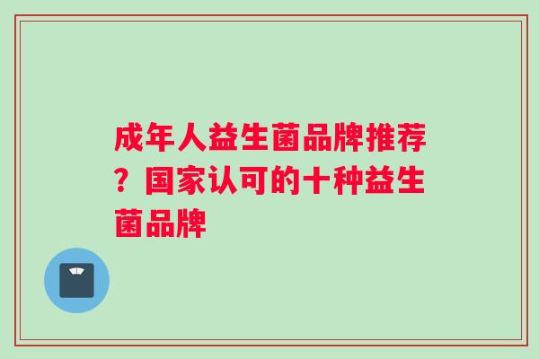 成年人益生菌品牌推荐？国家认可的十种益生菌品牌