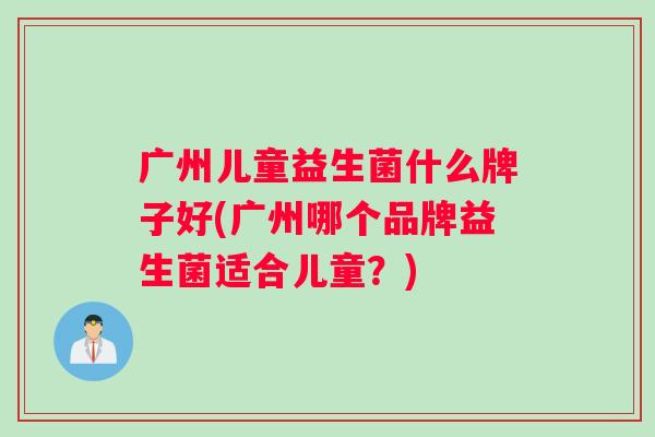 广州儿童益生菌什么牌子好(广州哪个品牌益生菌适合儿童？)