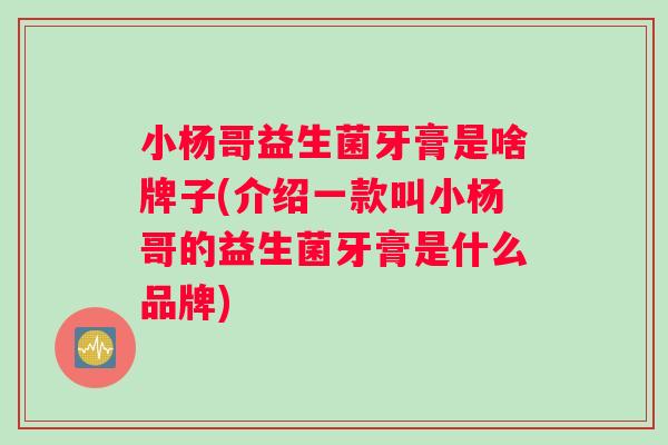 小杨哥益生菌牙膏是啥牌子(介绍一款叫小杨哥的益生菌牙膏是什么品牌)