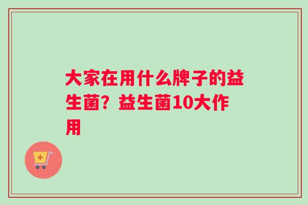 大家在用什么牌子的益生菌？益生菌10大作用