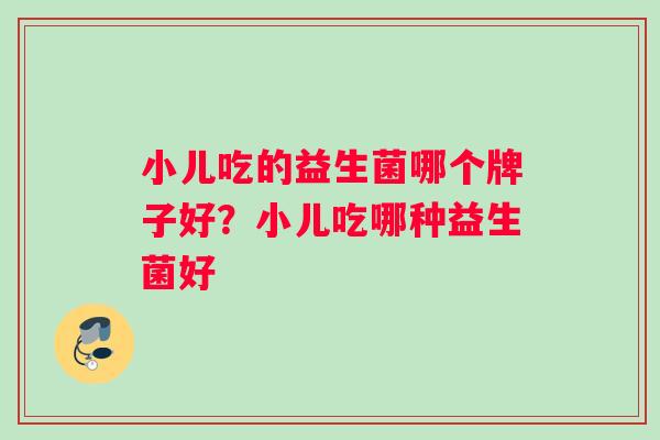小儿吃的益生菌哪个牌子好？小儿吃哪种益生菌好