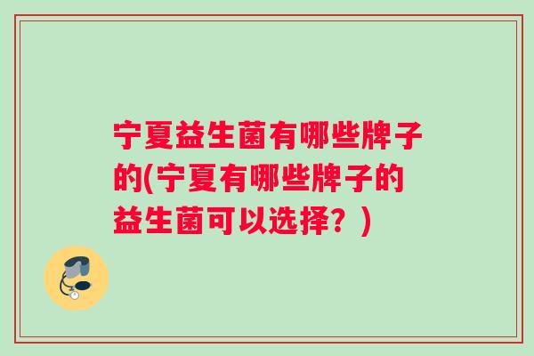 宁夏益生菌有哪些牌子的(宁夏有哪些牌子的益生菌可以选择？)
