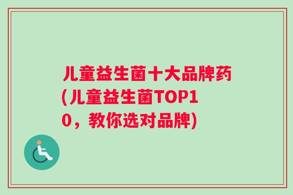 儿童益生菌十大品牌药(儿童益生菌TOP10，教你选对品牌)