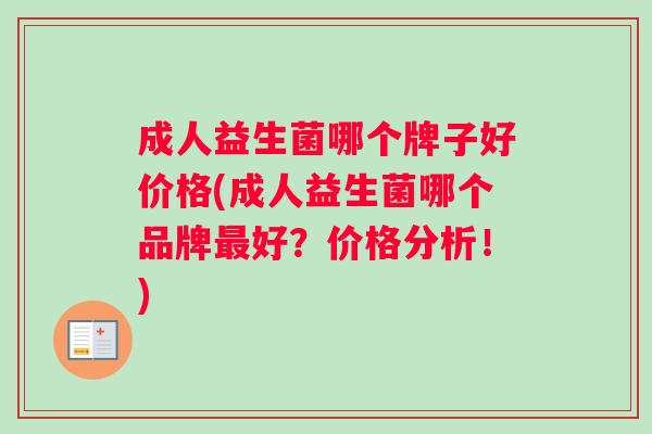 成人益生菌哪个牌子好价格(成人益生菌哪个品牌最好？价格分析！)