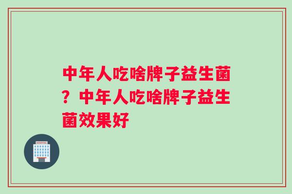 中年人吃啥牌子益生菌？中年人吃啥牌子益生菌效果好