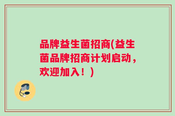 品牌益生菌招商(益生菌品牌招商计划启动，欢迎加入！)