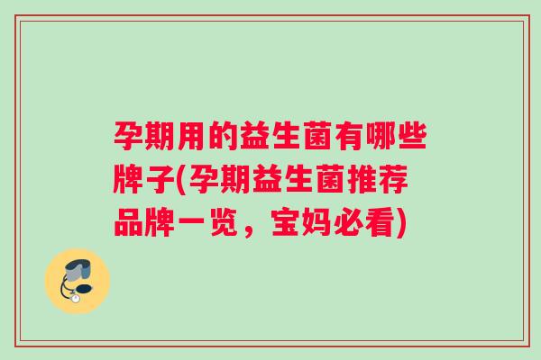 孕期用的益生菌有哪些牌子(孕期益生菌推荐品牌一览，宝妈必看)
