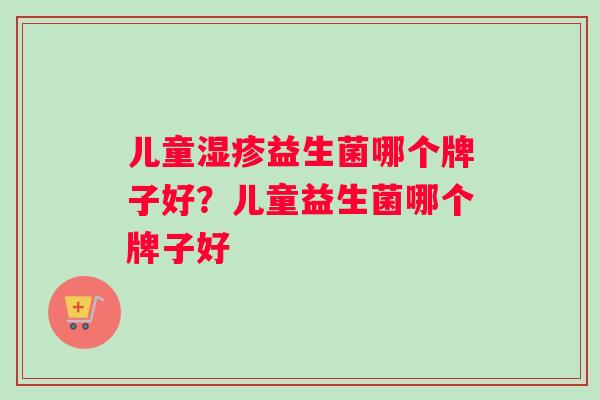 儿童湿疹益生菌哪个牌子好？儿童益生菌哪个牌子好