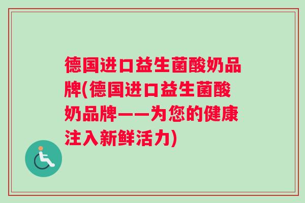 德国进口益生菌酸奶品牌(德国进口益生菌酸奶品牌——为您的健康注入新鲜活力)