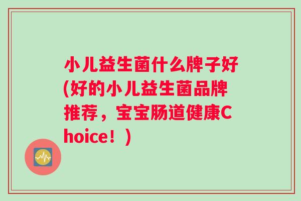 小儿益生菌什么牌子好(好的小儿益生菌品牌推荐，宝宝肠道健康Choice！)
