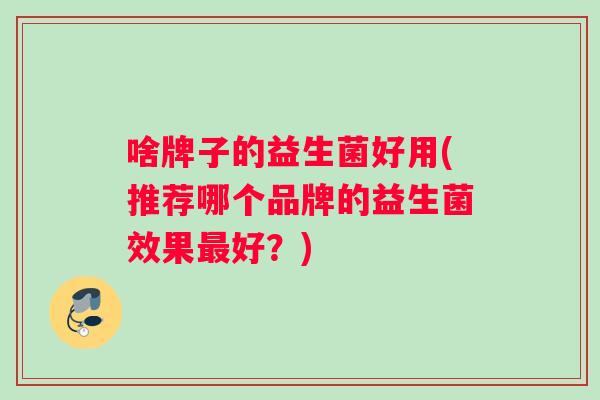 啥牌子的益生菌好用(推荐哪个品牌的益生菌效果最好？)