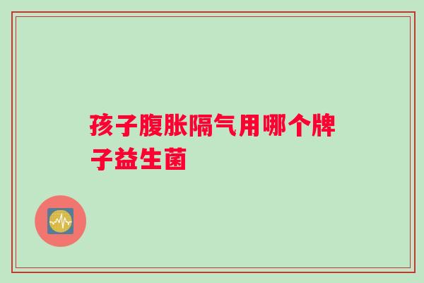 孩子腹胀隔气用哪个牌子益生菌