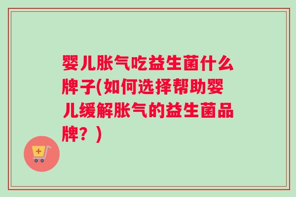 婴儿胀气吃益生菌什么牌子(如何选择帮助婴儿缓解胀气的益生菌品牌？)