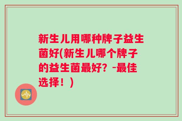 新生儿用哪种牌子益生菌好(新生儿哪个牌子的益生菌最好？-最佳选择！)