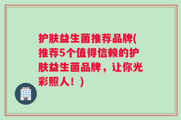 护肤益生菌推荐品牌(推荐5个值得信赖的护肤益生菌品牌，让你光彩照人！)