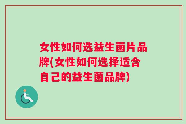 女性如何选益生菌片品牌(女性如何选择适合自己的益生菌品牌)
