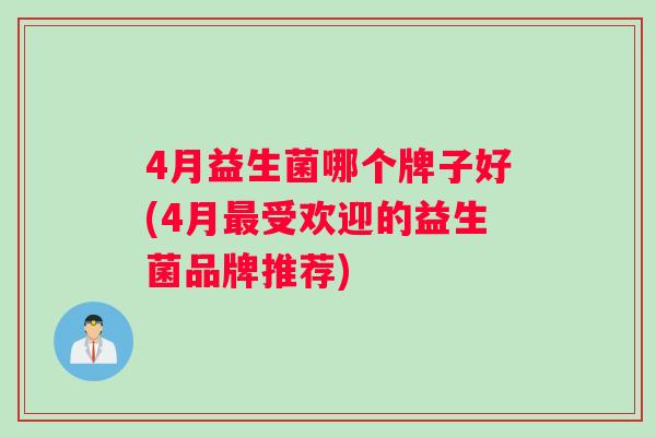 4月益生菌哪个牌子好(4月最受欢迎的益生菌品牌推荐)