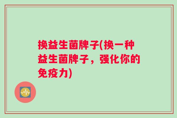 换益生菌牌子(换一种益生菌牌子，强化你的免疫力)
