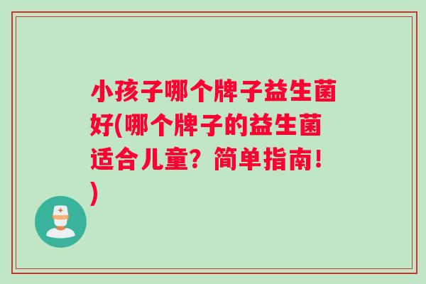 小孩子哪个牌子益生菌好(哪个牌子的益生菌适合儿童？简单指南！)