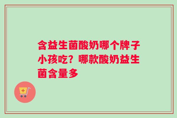 含益生菌酸奶哪个牌子小孩吃？哪款酸奶益生菌含量多