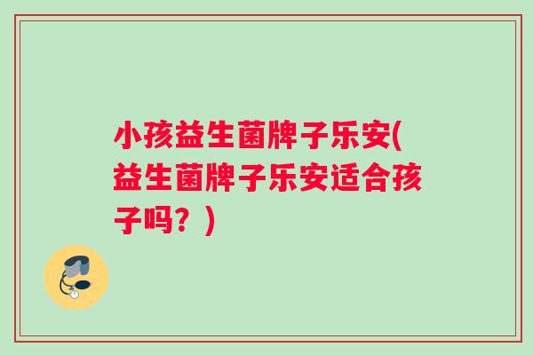 小孩益生菌牌子乐安(益生菌牌子乐安适合孩子吗？)