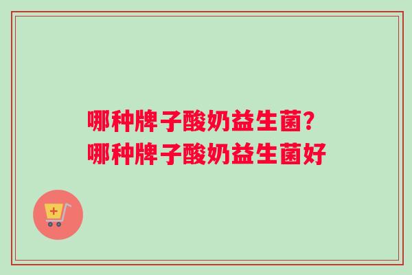 哪种牌子酸奶益生菌？哪种牌子酸奶益生菌好
