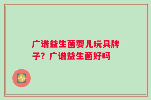 广谱益生菌婴儿玩具牌子？广谱益生菌好吗