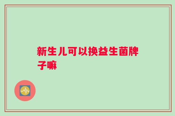 新生儿可以换益生菌牌子嘛