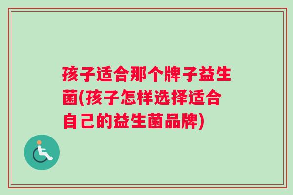 孩子适合那个牌子益生菌(孩子怎样选择适合自己的益生菌品牌)